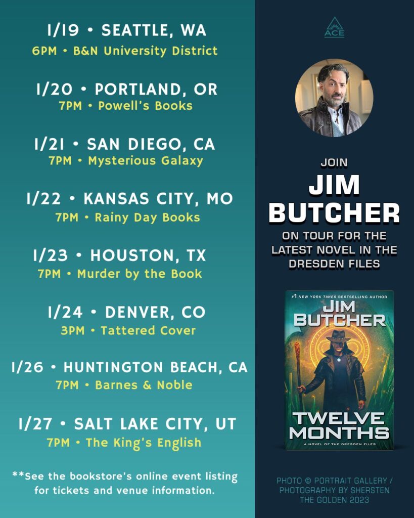 Join Jim Butcher on tour for the release of Twelve Months. 
1/19 • SEATTLE, WA
6PM • B&N University District
1/20 • PORTLAND, OR
7PM • Powell's Books
1/21 • SAN DIEGO, CA
7PM • Mysterious Galaxy
1/22 • KANSAS CITY, MO
7PM • Rainy Day Books
1/23 • HOUSTON, TX
7PM • Murder by the Book
1/24 • DENVER, CO
3PM • Tattered Cover
1/26 • HUNTINGTON BEACH, CA
7PM • Barnes & Noble
1/27 • SALT LAKE CITY, UT
7PM • The King's English
**See the bookstore's online event listing for tickets and venue information.